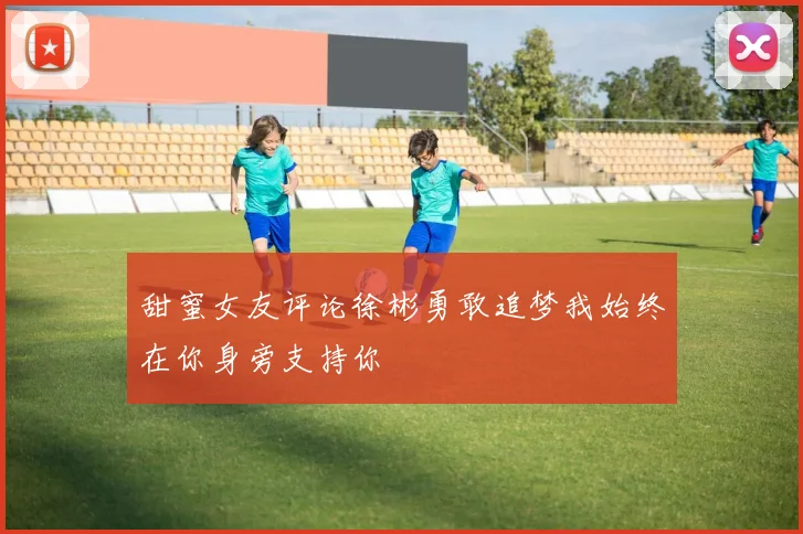 甜蜜女友评论徐彬勇敢追梦我始终在你身旁支持你