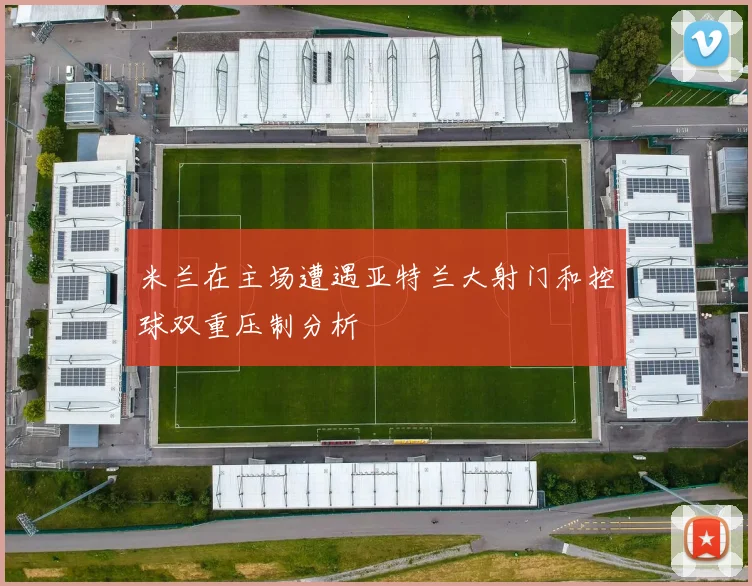 米兰在主场遭遇亚特兰大射门和控球双重压制分析
