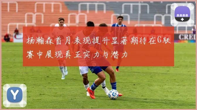杨瀚森首月表现提升显著期待在G联赛中展现真正实力与潜力