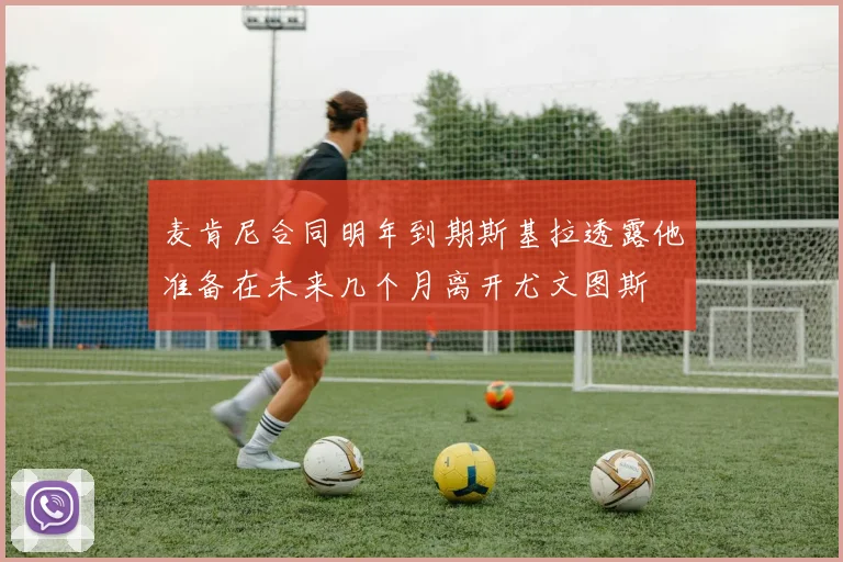 麦肯尼合同明年到期斯基拉透露他准备在未来几个月离开尤文图斯