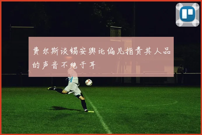 费尔斯谈锡安舆论偏见指责其人品的声音不绝于耳