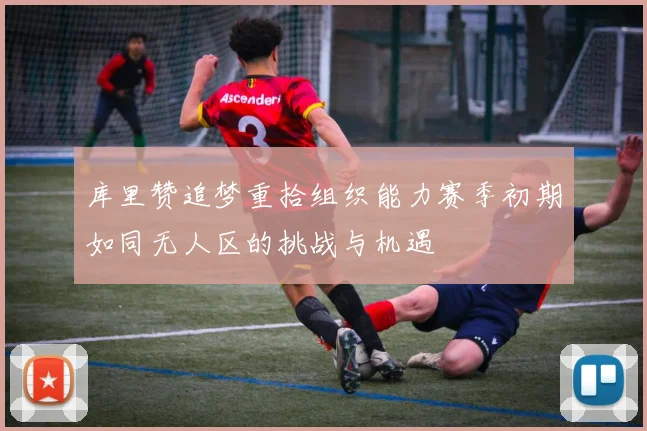 库里赞追梦重拾组织能力赛季初期如同无人区的挑战与机遇