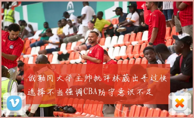 俄勒冈大学主帅批评林葳出手过快选择不当强调CBA防守意识不足