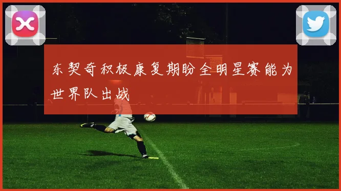 东契奇积极康复期盼全明星赛能为世界队出战