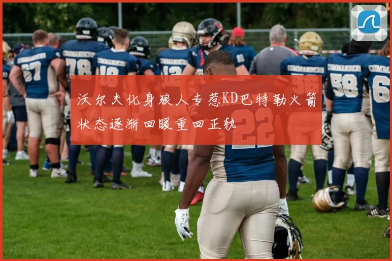 沃尔夫化身狼人专惹KD巴特勒火箭状态逐渐回暖重回正轨