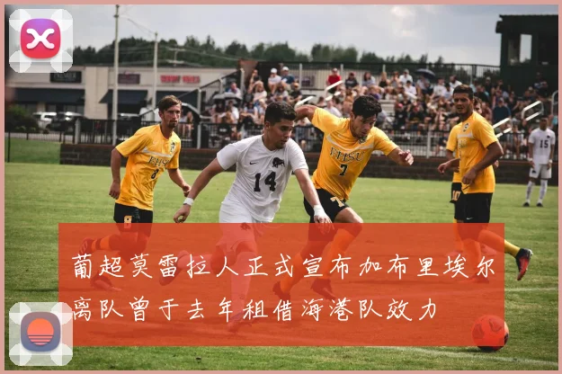 葡超莫雷拉人正式宣布加布里埃尔离队曾于去年租借海港队效力