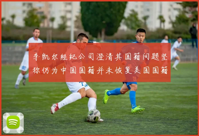 李凯尔经纪公司澄清其国籍问题坚称仍为中国国籍并未恢复美国国籍