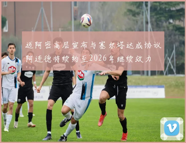 迈阿密高层宣布与塞尔塔达成协议阿连德将续约至2026年继续效力
