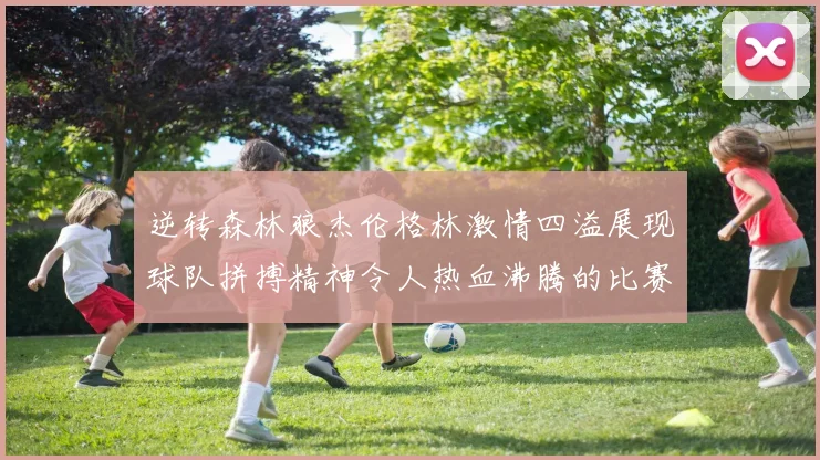 逆转森林狼杰伦格林激情四溢展现球队拼搏精神令人热血沸腾的比赛回顾
