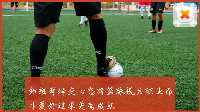 约维奇转变心态将篮球视为职业而非爱好追求更高成就