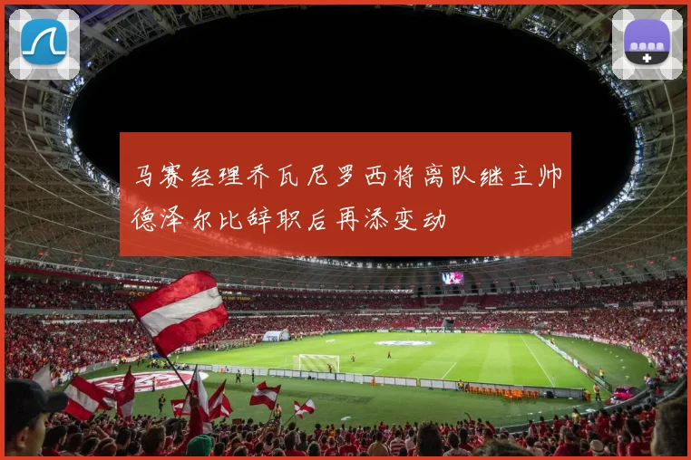 马赛经理乔瓦尼罗西将离队继主帅德泽尔比辞职后再添变动