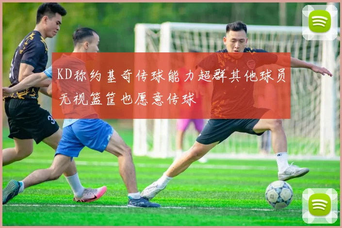 KD称约基奇传球能力超群其他球员无视篮筐也愿意传球