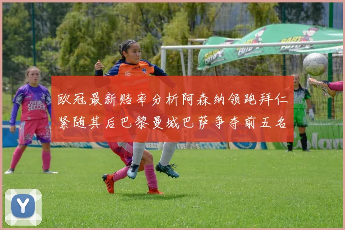 欧冠最新赔率分析阿森纳领跑拜仁紧随其后巴黎曼城巴萨争夺前五名