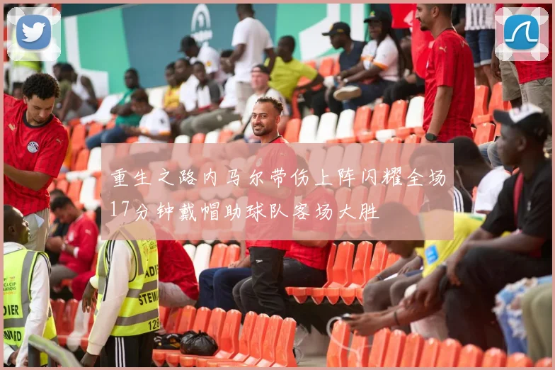 重生之路内马尔带伤上阵闪耀全场17分钟戴帽助球队客场大胜