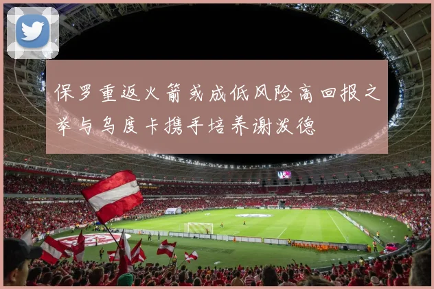 保罗重返火箭或成低风险高回报之举与乌度卡携手培养谢泼德