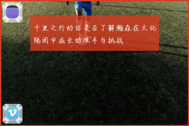 千里之外的你是否了解瀚森在文化隔阂中成长的艰辛与挑战