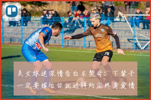 美女球迷深情告白东契奇：下辈子一定要嫁给你就这样约定终身爱情