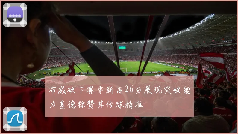 布威砍下赛季新高26分展现突破能力基德称赞其传球精准