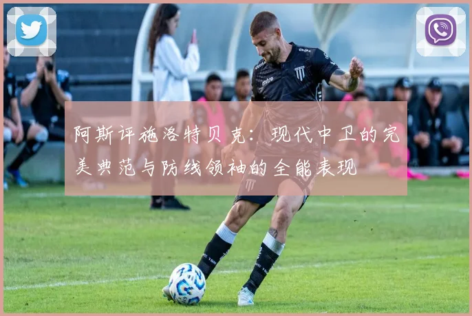 阿斯评施洛特贝克：现代中卫的完美典范与防线领袖的全能表现