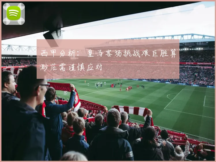 西甲分析：皇马客场挑战艰巨胜算渺茫需谨慎应对