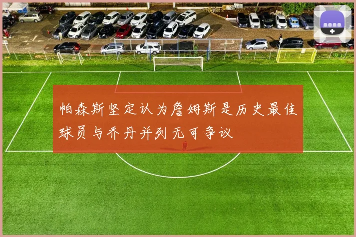 帕森斯坚定认为詹姆斯是历史最佳球员与乔丹并列无可争议