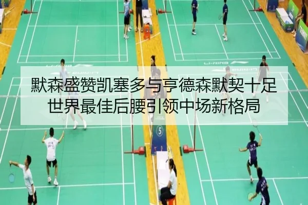 默森盛赞凯塞多与亨德森默契十足 世界最佳后腰引领中场新格局(Lewin)